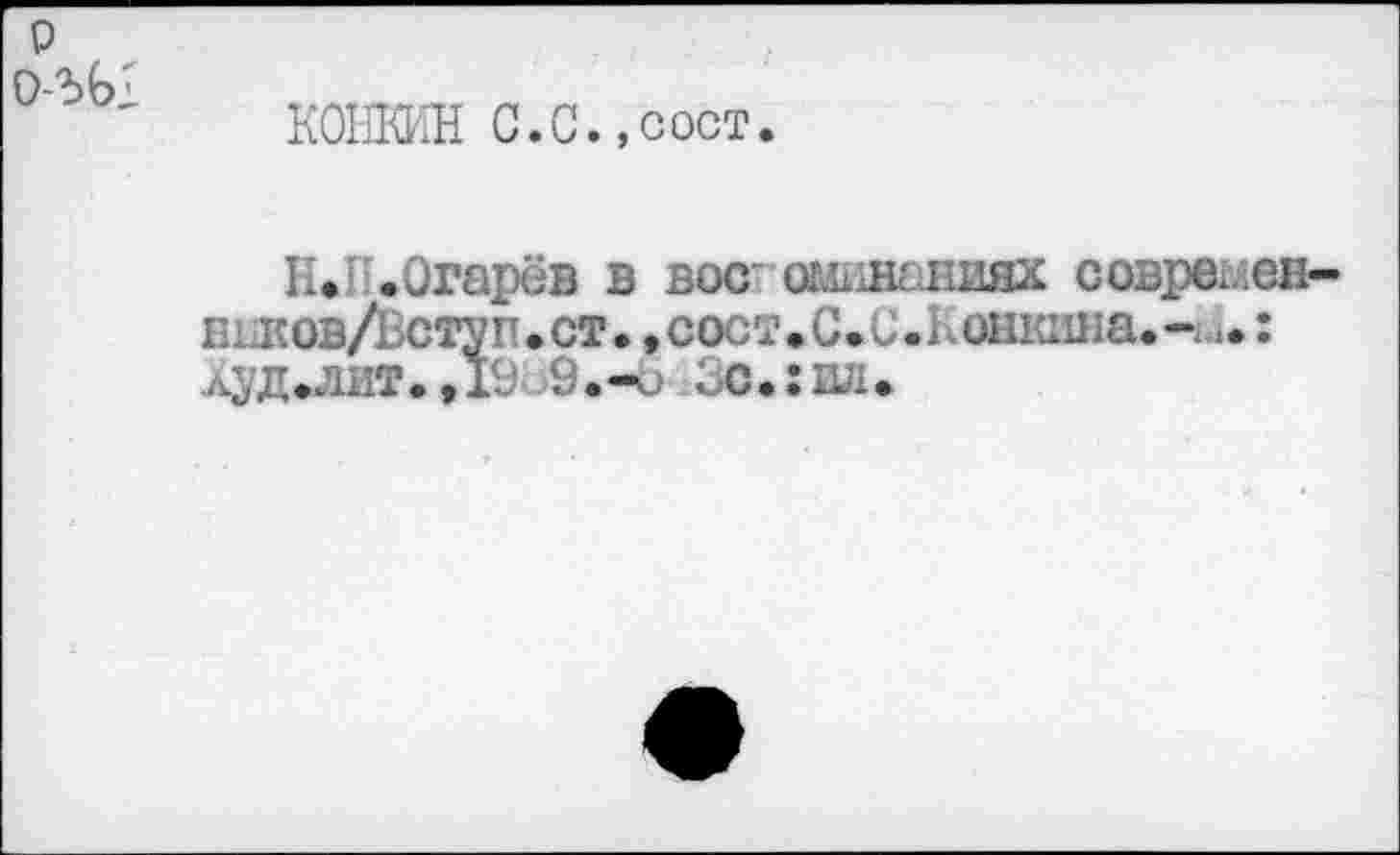 ﻿о о-ъЫ
КОНКИН С.С.,сост.
Н. .Огарёв в вое ог.ь линиях совршен-тлсов/Нступ.ст. ,сост,С»С.1лшкаиа.-и.: луд.лит.Д9 >9.-и Зс.: ил.